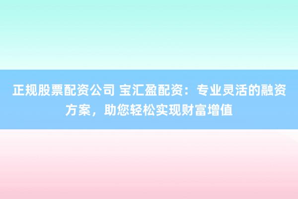 正规股票配资公司 宝汇盈配资：专业灵活的融资方案，助您轻松实现财富增值