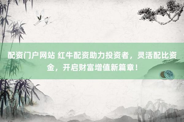 配资门户网站 红牛配资助力投资者，灵活配比资金，开启财富增值新篇章！