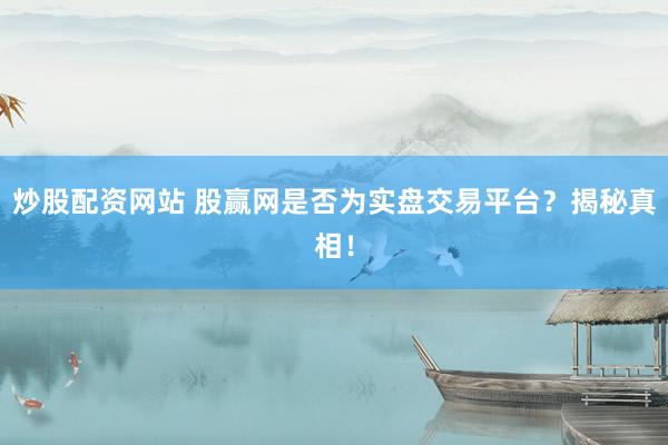 炒股配资网站 股赢网是否为实盘交易平台？揭秘真相！