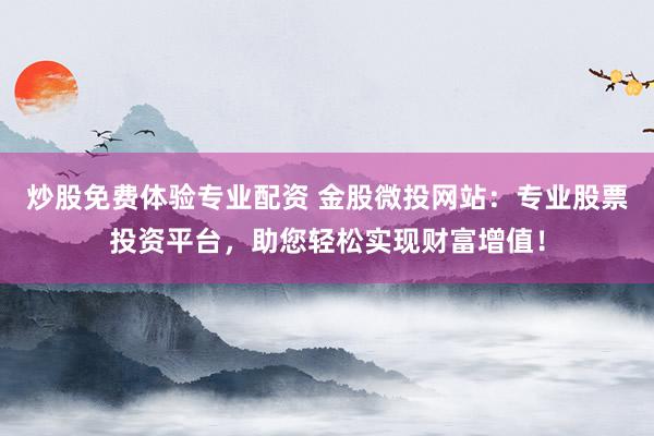 炒股免费体验专业配资 金股微投网站：专业股票投资平台，助您轻松实现财富增值！