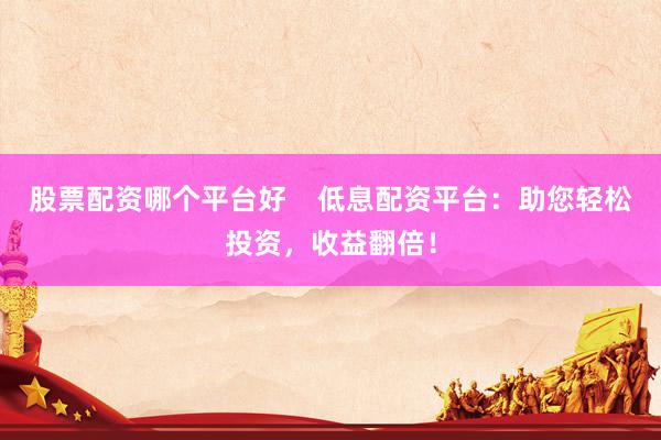 股票配资哪个平台好    低息配资平台：助您轻松投资，收益翻倍！