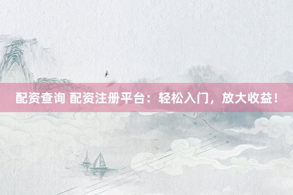 配资查询 配资注册平台：轻松入门，放大收益！