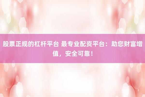 股票正规的杠杆平台 最专业配资平台：助您财富增值，安全可靠！