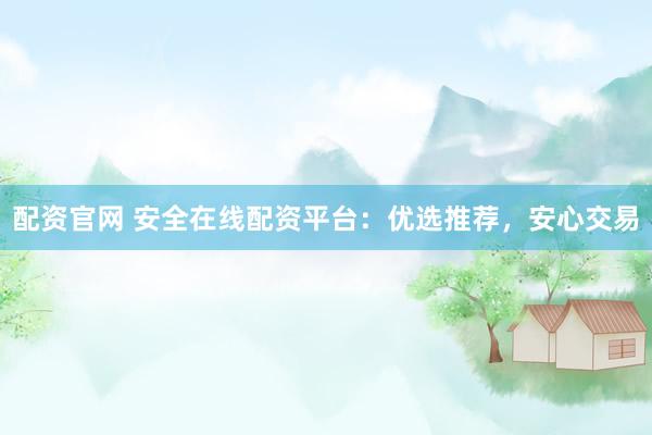 配资官网 安全在线配资平台：优选推荐，安心交易
