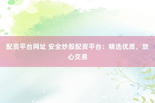 配资平台网址 安全炒股配资平台：精选优质，放心交易