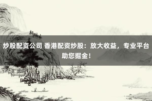 炒股配资公司 香港配资炒股：放大收益，专业平台助您掘金！