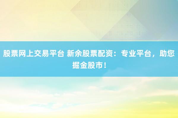 股票网上交易平台 新余股票配资：专业平台，助您掘金股市！