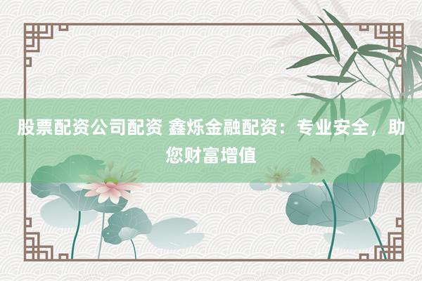 股票配资公司配资 鑫烁金融配资：专业安全，助您财富增值