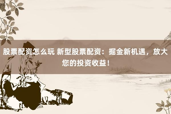 股票配资怎么玩 新型股票配资:掘金新机遇,放大您的投资收益!