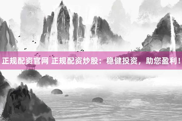 正规配资官网 正规配资炒股：稳健投资，助您盈利！