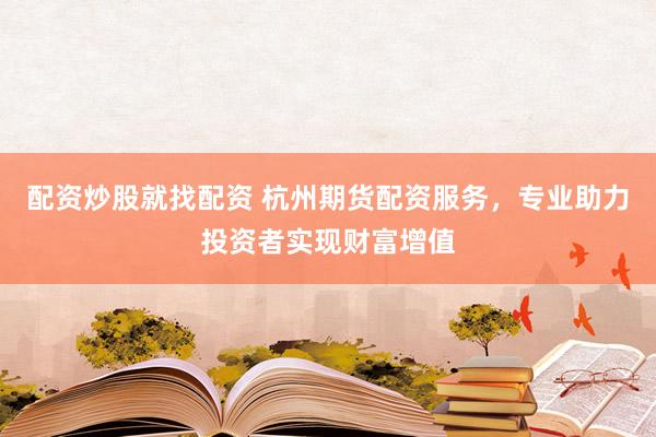 配资炒股就找配资 杭州期货配资服务，专业助力投资者实现财富增值