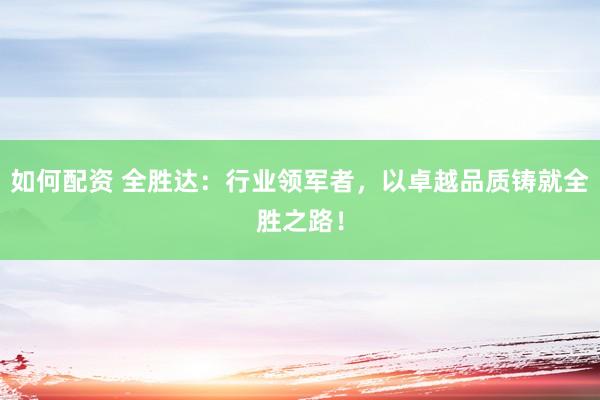 如何配资 全胜达：行业领军者，以卓越品质铸就全胜之路！