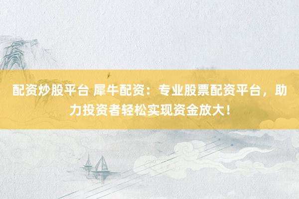 配资炒股平台 犀牛配资：专业股票配资平台，助力投资者轻松实现资金放大！