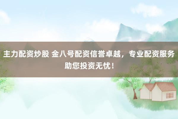 主力配资炒股 金八号配资信誉卓越，专业配资服务助您投资无忧！