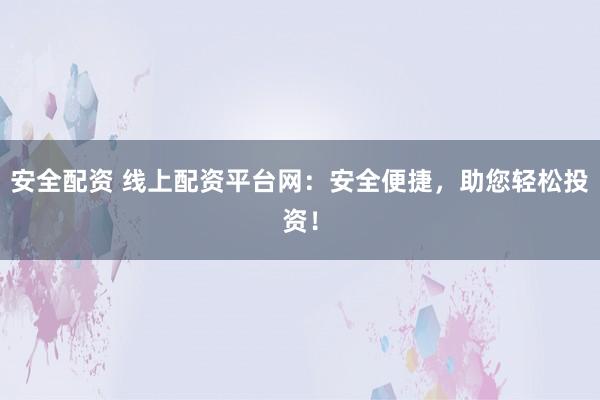 安全配资 线上配资平台网：安全便捷，助您轻松投资！