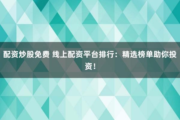 配资炒股免费 线上配资平台排行：精选榜单助你投资！