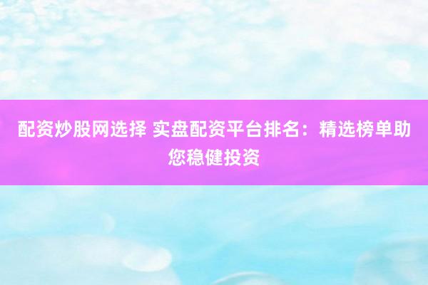 配资炒股网选择 实盘配资平台排名：精选榜单助您稳健投资