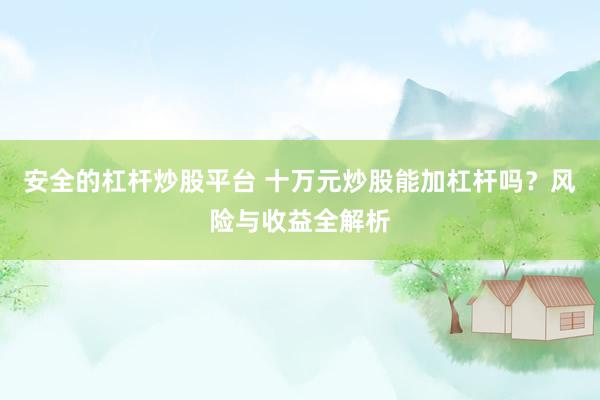 安全的杠杆炒股平台 十万元炒股能加杠杆吗？风险与收益全解析