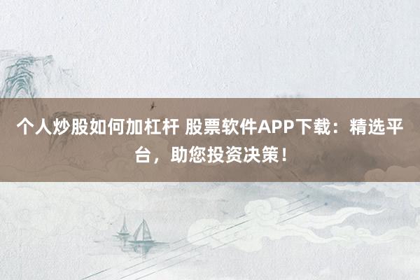 个人炒股如何加杠杆 股票软件APP下载：精选平台，助您投资决策！