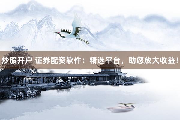 炒股开户 证券配资软件：精选平台，助您放大收益！