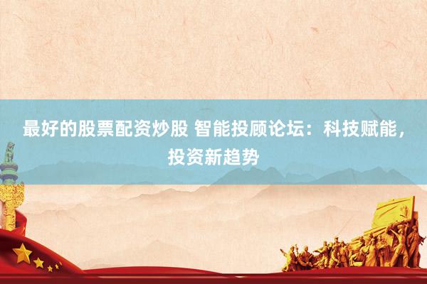 最好的股票配资炒股 智能投顾论坛：科技赋能，投资新趋势