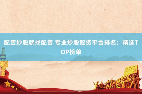 配资炒股就找配资 专业炒股配资平台排名：精选TOP榜单