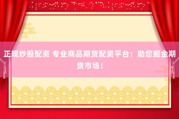 正规炒股配资 专业商品期货配资平台:助您掘金期货市场!