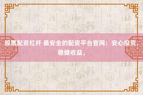 股票配资杠杆 最安全的配资平台官网:安心投资,稳健收益。