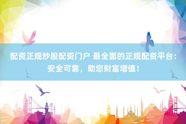 配资正规炒股配资门户 最全面的正规配资平台：安全可靠，助您财富增值！