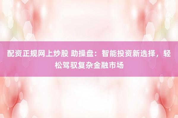 配资正规网上炒股 助操盘：智能投资新选择，轻松驾驭复杂金融市场