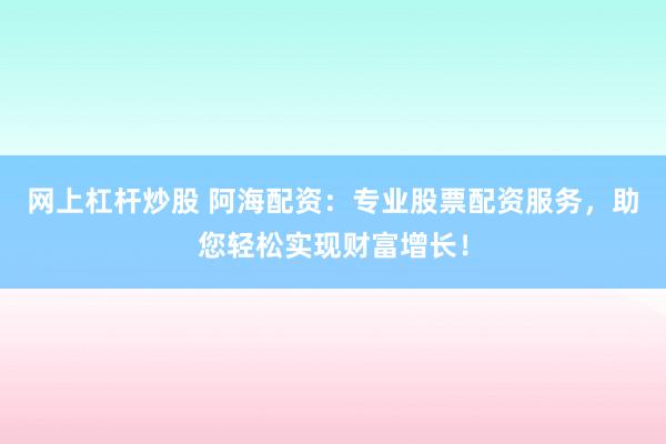 网上杠杆炒股 阿海配资：专业股票配资服务，助您轻松实现财富增长！