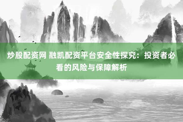 炒股配资网 融凯配资平台安全性探究：投资者必看的风险与保障解析