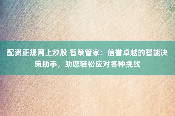配资正规网上炒股 智策管家：信誉卓越的智能决策助手，助您轻松应对各种挑战