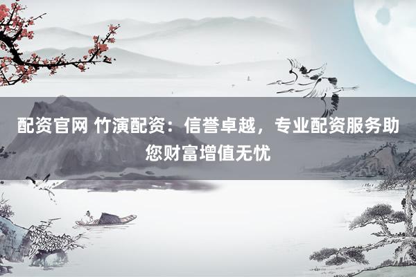 配资官网 竹演配资：信誉卓越，专业配资服务助您财富增值无忧