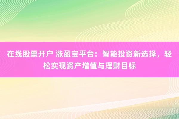 在线股票开户 涨盈宝平台：智能投资新选择，轻松实现资产增值与理财目标