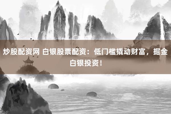 炒股配资网 白银股票配资：低门槛撬动财富，掘金白银投资！