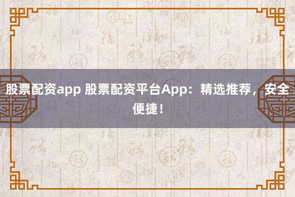 股票配资app 股票配资平台App：精选推荐，安全便捷！