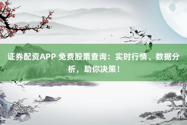 证券配资APP 免费股票查询：实时行情、数据分析，助你决策！