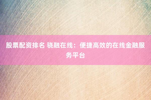 股票配资排名 骁融在线：便捷高效的在线金融服务平台
