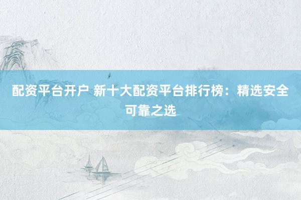 配资平台开户 新十大配资平台排行榜：精选安全可靠之选