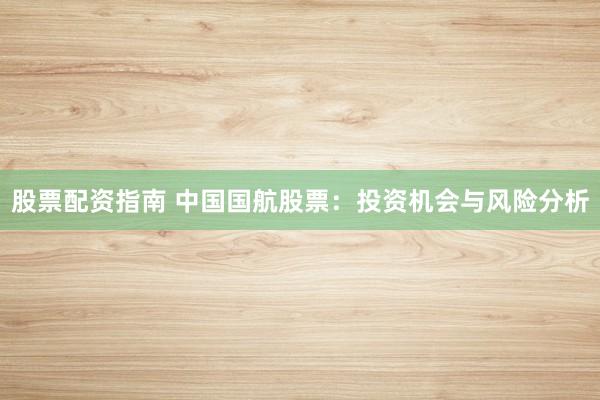 股票配资指南 中国国航股票：投资机会与风险分析