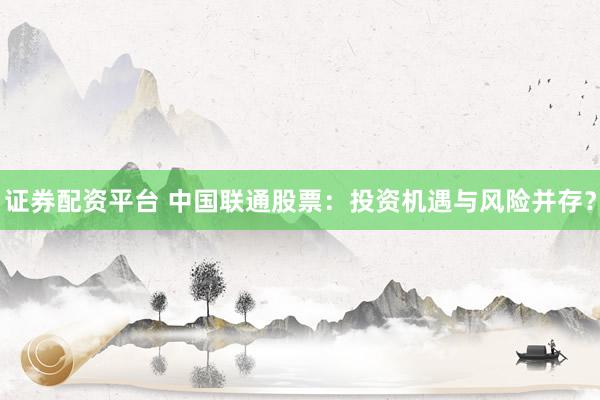证券配资平台 中国联通股票：投资机遇与风险并存？
