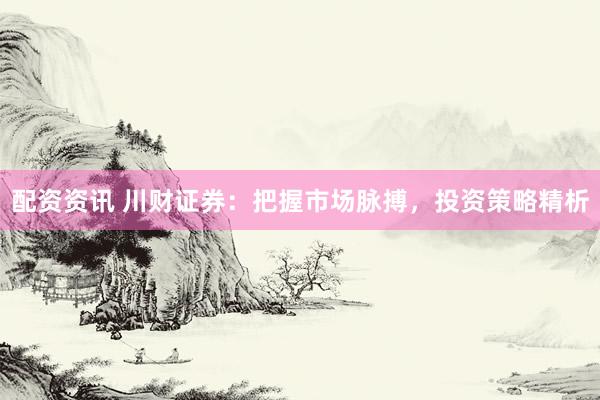 配资资讯 川财证券：把握市场脉搏，投资策略精析