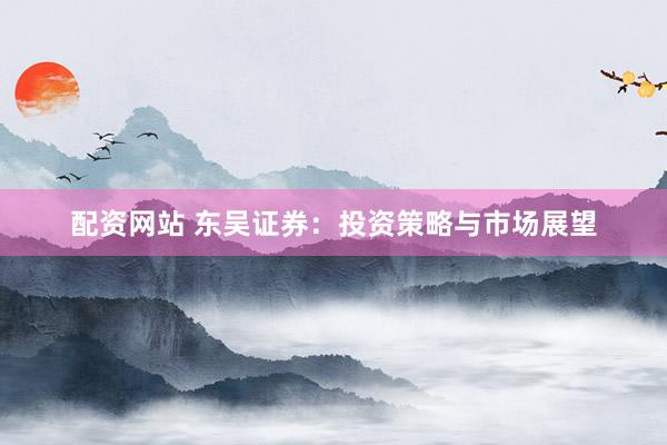 配资网站 东吴证券：投资策略与市场展望