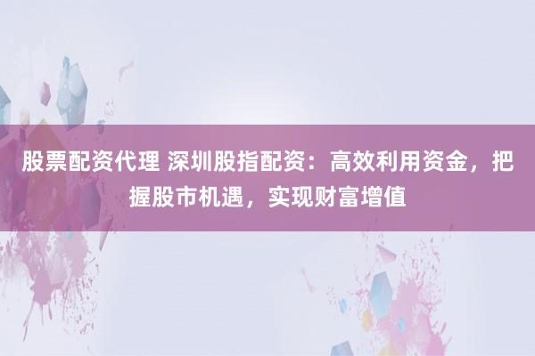 股票配资代理 深圳股指配资：高效利用资金，把握股市机遇，实现财富增值