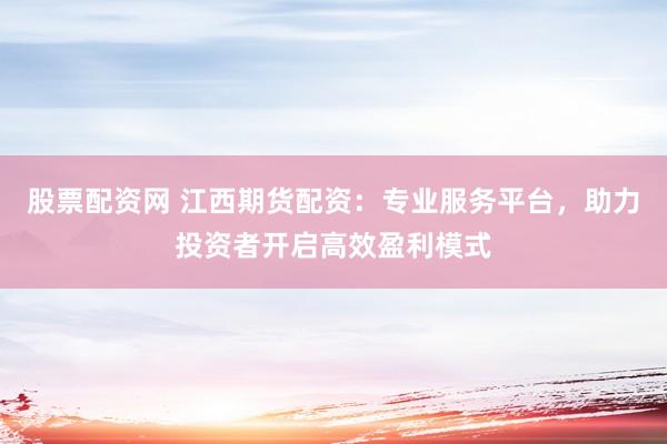 股票配资网 江西期货配资：专业服务平台，助力投资者开启高效盈利模式