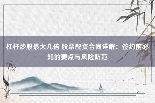 杠杆炒股最大几倍 股票配资合同详解：签约前必知的要点与风险防范