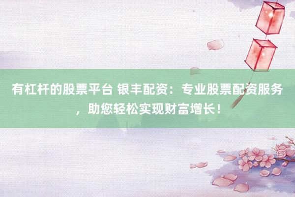 有杠杆的股票平台 银丰配资：专业股票配资服务，助您轻松实现财富增长！