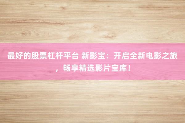 最好的股票杠杆平台 新影宝：开启全新电影之旅，畅享精选影片宝库！