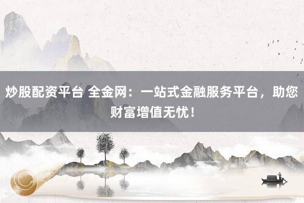 炒股配资平台 全金网：一站式金融服务平台，助您财富增值无忧！